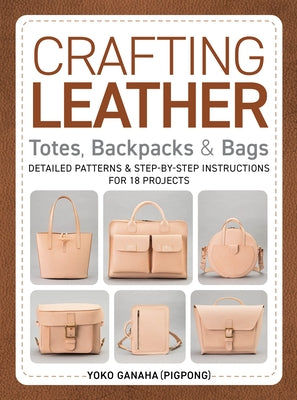 Crafting Leather Totes, Backpacks & Bags: Detailed Patterns & Step-By-Step Instructions for 18 Projects by Ganaha (Pigpong), Yoko