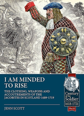 I Am Minded to Rise: The Clothing, Weapons and Accoutrements of the Jacobites from 1689 to 1719 by Scott, Jenn