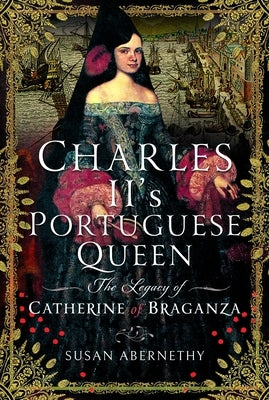 Charles II's Portuguese Queen: The Legacy of Catherine of Braganza by Abernethy, Susan