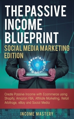 The Passive Income Blueprint Social Media Marketing Edition: Create Passive Income with Ecommerce using Shopify, Amazon FBA, Affiliate Marketing, Reta by Mastery, Income