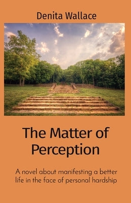 The Matter of Perception: A novel about manifesting a better life in the face of personal hardship by Wallace, Denita