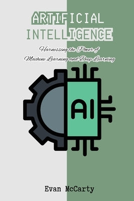 Artificial Intelligence: Harnessing the Power of Machine Learning and Deep Learning by McCarty, Evan