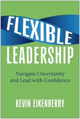 Flexible Leadership: Navigate Uncertainty and Lead with Confidence by Eikenberry, Kevin