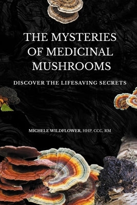 The Mysteries Of Medicinal Mushrooms, Discover The Lifesaving Secrets by Wildflower, Hhp CCC
