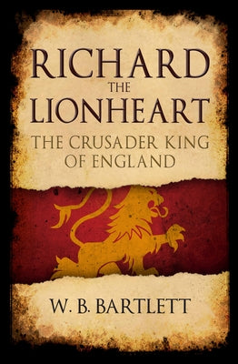 Richard the Lionheart: The Crusader King of England by Bartlett, W. B.