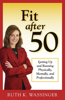 Fit After 50: Getting Up and Running Physically, Mentally, and Professionally by Wassinger, Ruth K.