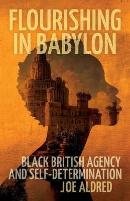 Flourishing in Babylon: Black British Agency and Self-Determination by Aldred, Joe