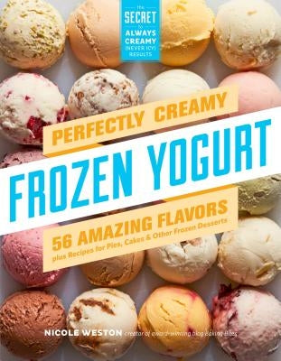 Perfectly Creamy Frozen Yogurt: 56 Amazing Flavors Plus Recipes for Pies, Cakes & Other Frozen Desserts by Weston, Nicole