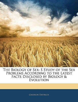 The Biology of Sex: S Study of the Sex Problems According to the Latest Facts Disclosed by Biology & Evolution by Dietrich, Ghideon