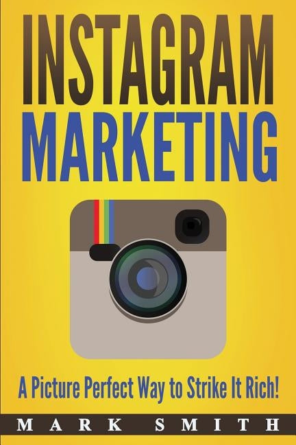 Instagram Marketing: A Picture Perfect Way to Strike It Rich! by Smith, Mark