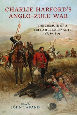 Charlie Harford's Anglo-Zulu War: The Memoir of a British Lieutenant, 1878-1879 by Laband, John
