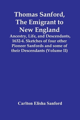 Thomas Sanford, The Emigrant To New England; Ancestry, Life, And Descendants, 1632-4. Sketches Of Four Other Pioneer Sanfords And Some Of Their Descen by Elisha Sanford, Carlton