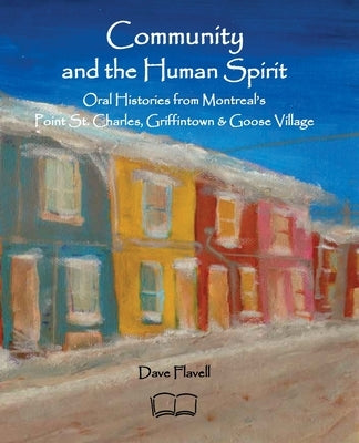 Community and the Human Spirit: Oral Histories from Montreal's Point St. Charles, Griffintown and Goose Village by Flavell, David J.