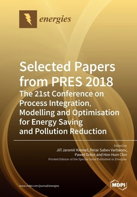 Selected Papers from PRES 2018: The 21st Conference on Process Integration, Modelling and Optimisation for Energy Saving and Pollution Reduction by Klemes, JiřÃ­ JaromÃ­r