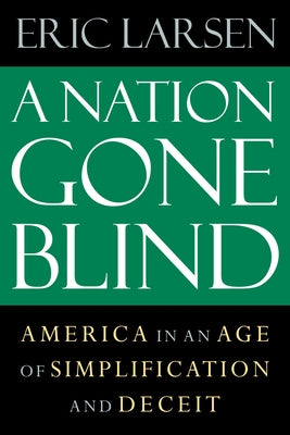 A Nation Gone Blind: America in an Age of Simplification and Deceit by Larsen, Eric