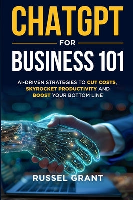 ChatGPT for Business 101: AI-Driven Strategies to Cut Costs, Skyrocket Productivity and Boost Your Bottom Line by Grant, Russel