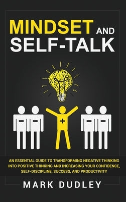 Mindset and Self-Talk: An Essential Guide to Transforming Negative Thinking Into Positive Thinking and Increasing Your Confidence, Self-Discipline, Su by Dudley, Mark