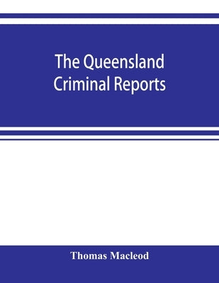 The Queensland criminal reports: being a reprint of all criminal cases reported in the Supreme Court reports, vols. 1 to 5 (1860-1881), the Queensland by MacLeod, Thomas
