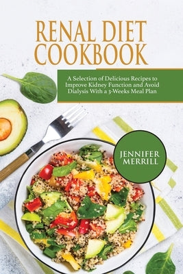 Renal Diet Cookbook: A Selection of Delicious Recipes to Improve Kidney Function and Avoid Dialysis With a 3-Weeks Meal Plan by Merrill, Jennifer