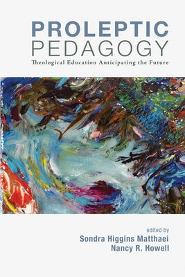 Proleptic Pedagogy: Theological Education Anticipating the Future by Matthaei, Sondra H.