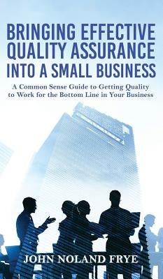 Bringing Effective Quality Assurance Into A Small Business: A common Sense Guide to Getting Quality to Work for the Bottom Line in Your Business by Frye, John Noland