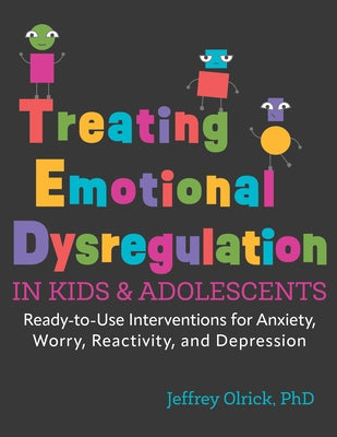 Treating Emotional Dysregulation in Kids & Adolescents: Ready-To-Use Interventions for Anxiety, Worry, Reactivity, and Depression by Olrick, Jeffrey