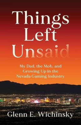 Things Left Unsaid: My Dad, the Mob, and Growing Up in the Nevada Gaming Industry by Wichinsky, Glenn E.