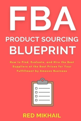 FBA Product Sourcing Blueprint: How to Find, Evaluate, and Hire the Best Suppliers at the Best Prices for Your Fulfillment by Amazon Business by Mikhail, Red
