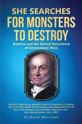 She Searches For Monsters To Destroy: America and the Eternal Recurrence of Unnecessary Wars by Morchoe, Richard