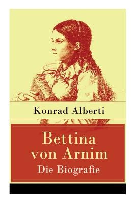 Bettina von Arnim - Die Biografie: Lebensgeschichte der bedeutenden Schriftstellerin der deutschen Romantik by Alberti, Konrad
