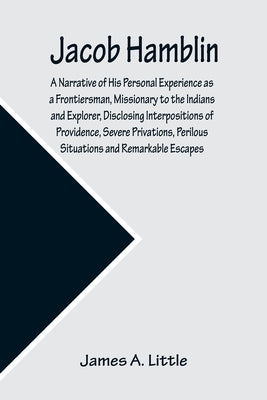 Jacob Hamblin: A Narrative of His Personal Experience as a Frontiersman, Missionary to the Indians and Explorer, Disclosing Interposi by A. Little, James