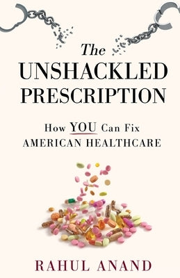 The Unshackled Prescription: How YOU Can Fix American Healthcare by Anand, Rahul