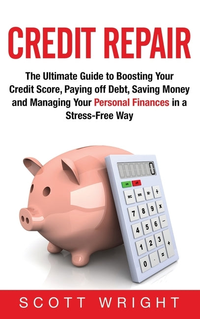 Credit Repair: The Ultimate Guide to Boosting Your Credit Score, Paying off Debt, Saving Money and Managing Your Personal Finances in by Wright, Scott