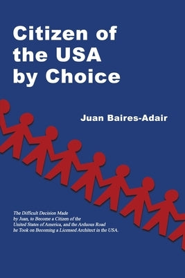 Citizen of the USA by Choice: The Difficult Decision Made by Juan, to Become a Citizen of the Unites States of America, and the Arduous Road he Took by Baires-Adair, Juan
