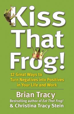 Kiss That Frog!: 12 Great Ways to Turn Negatives Into Positives in Your Life and Work by Tracy, Brian
