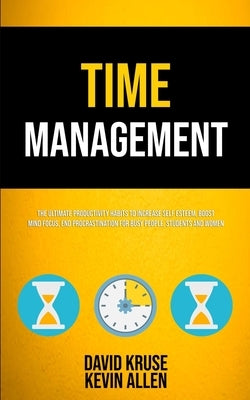 Time Management: The Ultimate Productivity Habits To Increase Self Esteem, Boost Mind Focus, End Procrastination For Busy People, Students And Women by Kruse, David