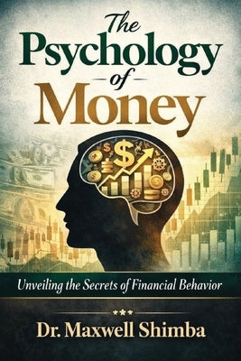 The Psychology of Money: Unveiling the Secrets of Financial Behavior by Shimba, Maxwell