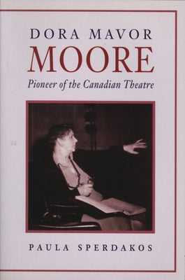 Dora Mavor Moore: Pioneer of the Canadian Theatre by Sperdakos, Paula