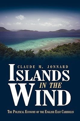 Islands in the Wind: The political economy of the English East Caribbean by Claude M. Jonnard