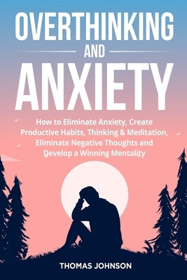 Overthinking and Anxiety: How to Eliminate Anxiety, Create Productive Habits, Thinking & Meditation, Eliminate Negative Thoughts and Develop a W by Johnson, Thomas