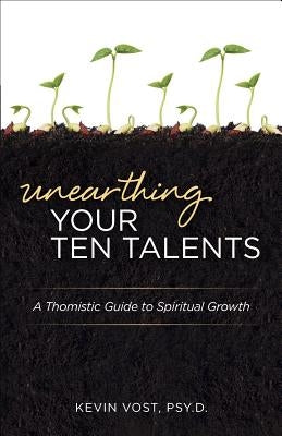 Unearthing Your Ten Talents: A Thomistic Guide to Spiritual Growth by Vost, Kevin