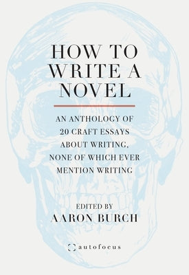 How to Write a Novel: An Anthology of 20 Craft Essays about Writing, None of Which Ever Mention Writing by Burch, Aaron