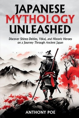 Japanese Mythology Unleashed: Discover Shinto Deities, Y&#333;kai, and Historic Heroes on a Journey Through Ancient Japan by Poe, Anthony