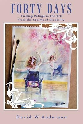 Forty Days: Finding Refuge in the Ark from the Storms of Disability by Anderson, David W.