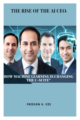 THE RISE OF THE AI CEOs: How Machine Learning is Changing the C-Suite by Eze, Freeson