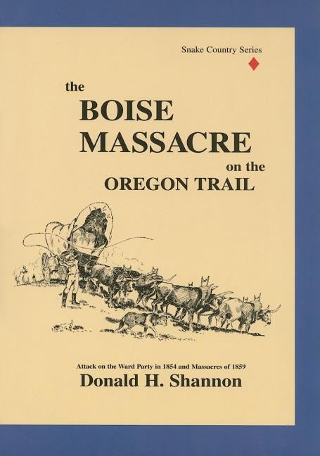The Boise Massacre on the Oregon Trail: Attack on the Ward Party in 1854 and Massacres of 1859 by Shannon, Donald H.