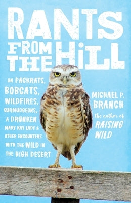 Rants from the Hill: On Packrats, Bobcats, Wildfires, Curmudgeons, a Drunken Mary Kay Lady, and Otherencounters with the Wild in the High Desert by Branch, Michael P.