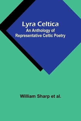 Lyra Celtica: An Anthology of Representative Celtic Poetry by Al, William Sharp