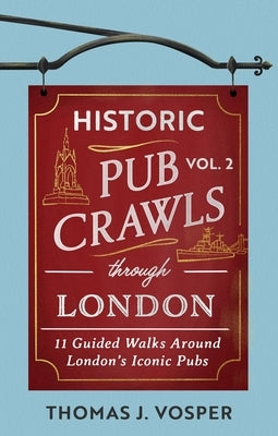 Historic Pub Crawls Through London, Vol. 2: 11 Guided Walks Around London's Iconic Pubs and Landmarks by Vosper, Thomas J.