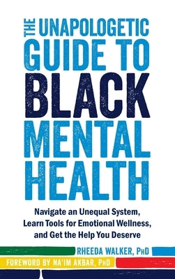 The Unapologetic Guide to Black Mental Health: Navigate an Unequal System, Learn Tools for Emotional Wellness, and Get the Help You Deserve by Walker, Rheeda